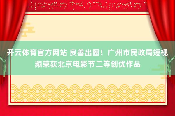 开云体育官方网站 良善出圈！广州市民政局短视频荣获北京电影节二等创优作品