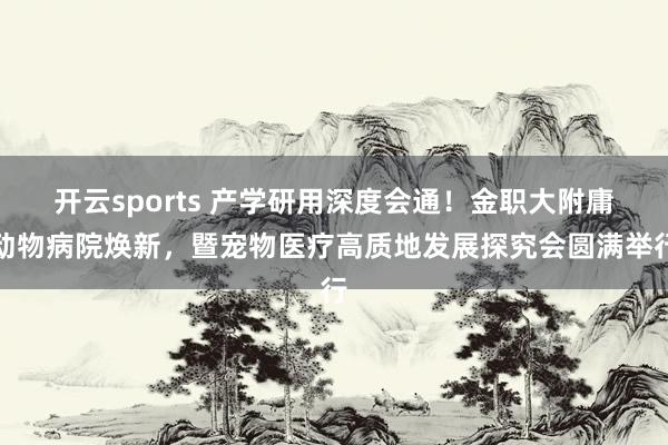 开云sports 产学研用深度会通！金职大附庸动物病院焕新，暨宠物医疗高质地发展探究会圆满举行