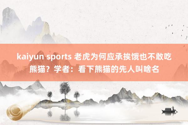 kaiyun sports 老虎为何应承挨饿也不敢吃熊猫？学者：看下熊猫的先人叫啥名