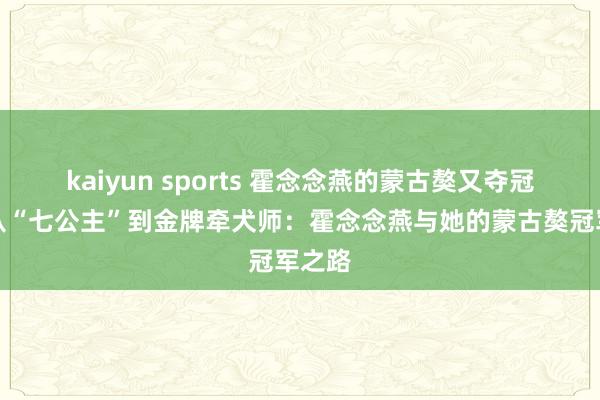 kaiyun sports 霍念念燕的蒙古獒又夺冠了，从“七公主”到金牌牵犬师：霍念念燕与她的蒙古獒冠军之路