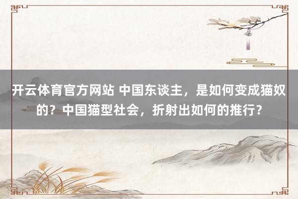 开云体育官方网站 中国东谈主，是如何变成猫奴的？中国猫型社会，折射出如何的推行？