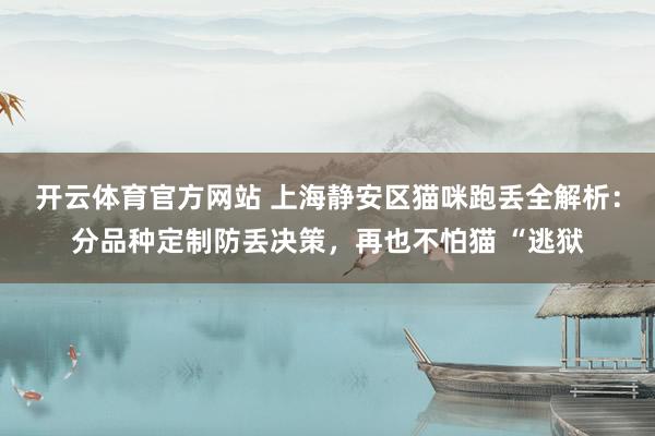 开云体育官方网站 上海静安区猫咪跑丢全解析：分品种定制防丢决策，再也不怕猫 “逃狱