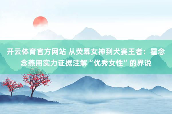 开云体育官方网站 从荧幕女神到犬赛王者：霍念念燕用实力证据注解“优秀女性”的界说