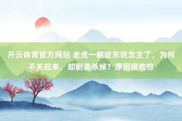 开云体育官方网站 老虎一朝咬东说念主了，为何不关起来，却剿袭杀掉？原因很吃惊