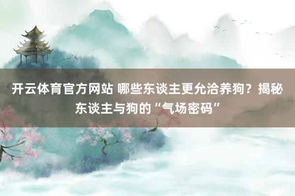 开云体育官方网站 哪些东谈主更允洽养狗？揭秘东谈主与狗的“气场密码”