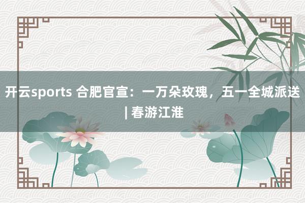 开云sports 合肥官宣：一万朵玫瑰，五一全城派送 | 春游江淮