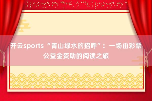 开云sports “青山绿水的招呼”：一场由彩票公益金资助的阅读之旅