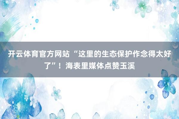 开云体育官方网站 “这里的生态保护作念得太好了”！海表里媒体点赞玉溪