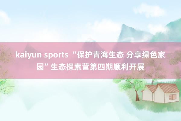 kaiyun sports “保护青海生态 分享绿色家园”生态探索营第四期顺利开展
