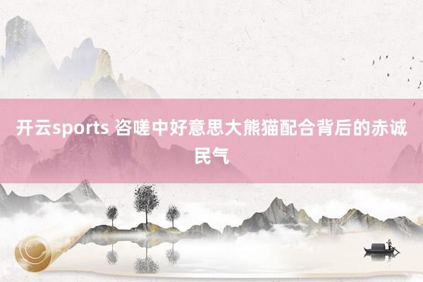 开云sports 咨嗟中好意思大熊猫配合背后的赤诚民气