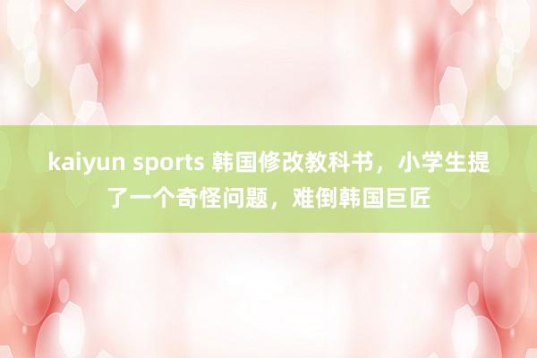 kaiyun sports 韩国修改教科书，小学生提了一个奇怪问题，难倒韩国巨匠