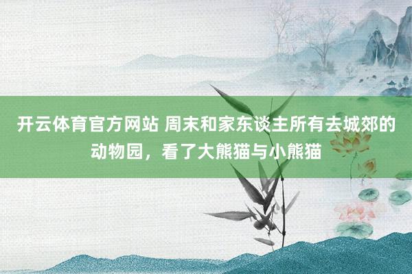 开云体育官方网站 周末和家东谈主所有去城郊的动物园，看了大熊猫与小熊猫