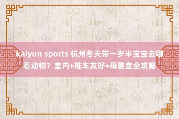 kaiyun sports 杭州冬天带一岁半宝宝去哪看动物？室内+推车友好+母婴室全攻略