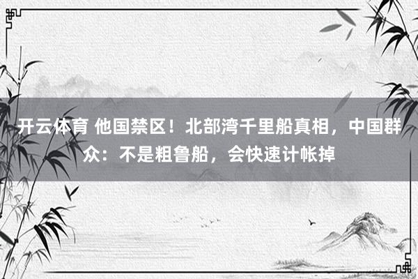 开云体育 他国禁区！北部湾千里船真相，中国群众：不是粗鲁船，会快速计帐掉
