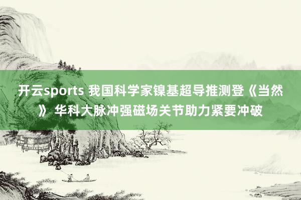 开云sports 我国科学家镍基超导推测登《当然》 华科大脉冲强磁场关节助力紧要冲破