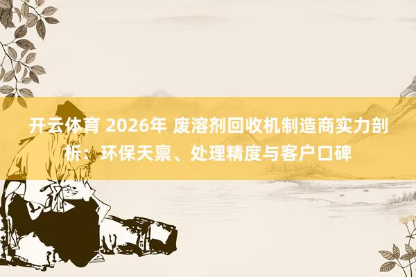 开云体育 2026年 废溶剂回收机制造商实力剖析：环保天禀、处理精度与客户口碑