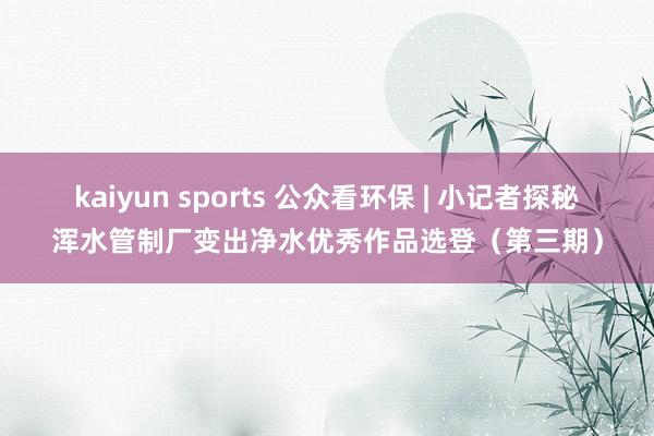 kaiyun sports 公众看环保 | 小记者探秘浑水管制厂变出净水优秀作品选登（第三期）