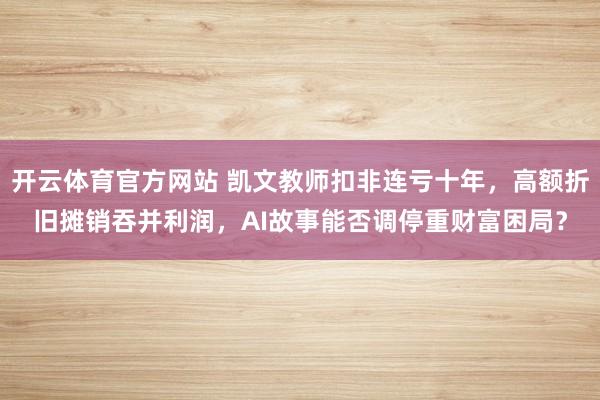 开云体育官方网站 凯文教师扣非连亏十年，高额折旧摊销吞并利润，AI故事能否调停重财富困局？