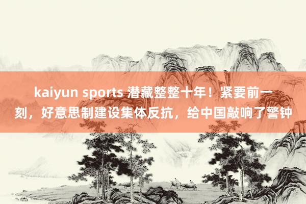 kaiyun sports 潜藏整整十年！紧要前一刻，好意思制建设集体反抗，给中国敲响了警钟