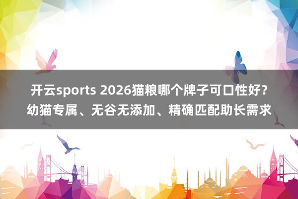 开云sports 2026猫粮哪个牌子可口性好？幼猫专属、无谷无添加、精确匹配助长需求