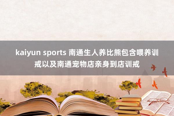 kaiyun sports 南通生人养比熊包含喂养训戒以及南通宠物店亲身到店训戒