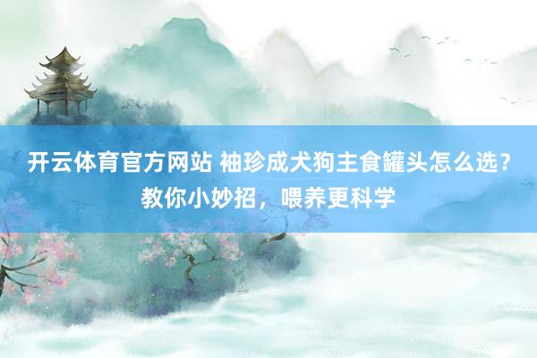 开云体育官方网站 袖珍成犬狗主食罐头怎么选？教你小妙招，喂养更科学