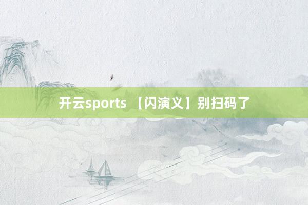 开云sports 【闪演义】别扫码了