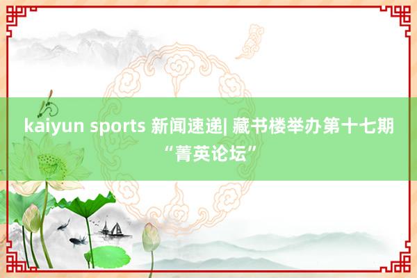 kaiyun sports 新闻速递| 藏书楼举办第十七期“菁英论坛”