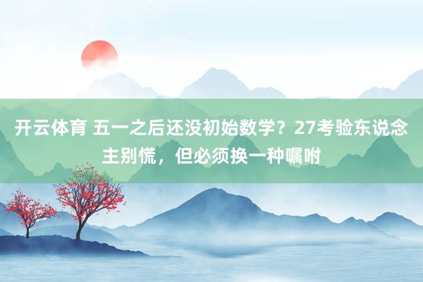 开云体育 五一之后还没初始数学？27考验东说念主别慌，但必须换一种嘱咐