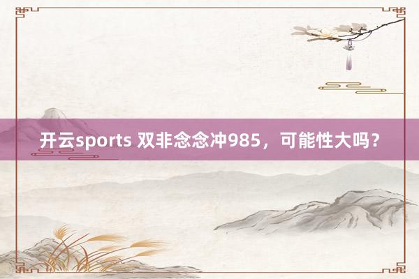 开云sports 双非念念冲985，可能性大吗？