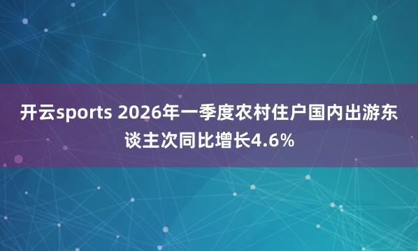 开云sports 2026年一季度农村住户国内出游东谈主次同比增长4.6%