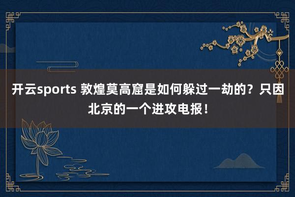 开云sports 敦煌莫高窟是如何躲过一劫的？只因北京的一个进攻电报！
