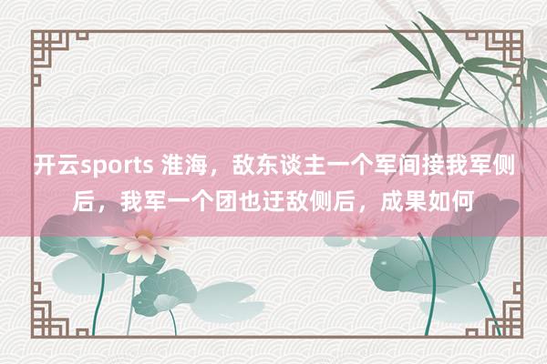 开云sports 淮海，敌东谈主一个军间接我军侧后，我军一个团也迂敌侧后，成果如何