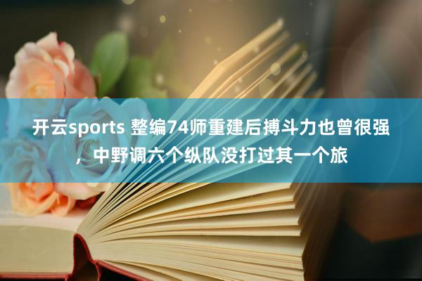 开云sports 整编74师重建后搏斗力也曾很强，中野调六个纵队没打过其一个旅