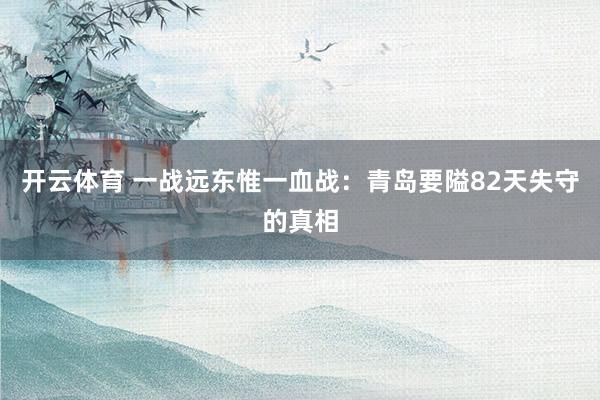 开云体育 一战远东惟一血战：青岛要隘82天失守的真相