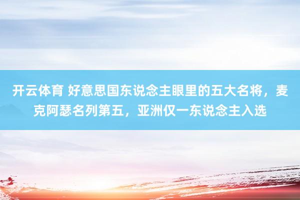 开云体育 好意思国东说念主眼里的五大名将，麦克阿瑟名列第五，亚洲仅一东说念主入选