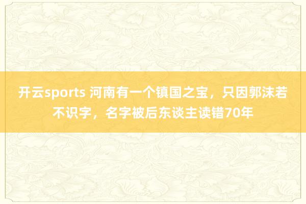 开云sports 河南有一个镇国之宝，只因郭沫若不识字，名字被后东谈主读错70年