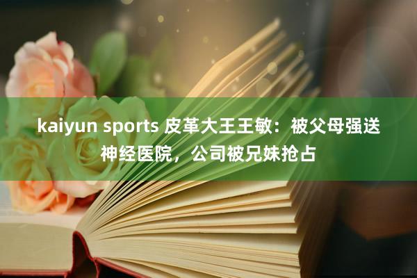 kaiyun sports 皮革大王王敏：被父母强送神经医院，公司被兄妹抢占