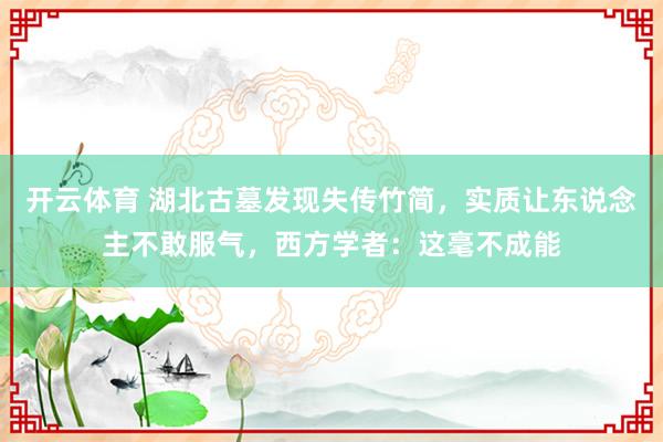 开云体育 湖北古墓发现失传竹简，实质让东说念主不敢服气，西方学者：这毫不成能