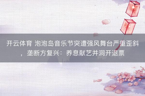 开云体育 泡泡岛音乐节突遭强风舞台严重歪斜，垄断方复兴：养息献艺并洞开退票