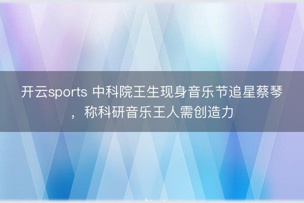 开云sports 中科院王生现身音乐节追星蔡琴，称科研音乐王人需创造力