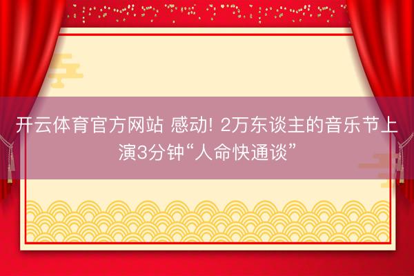 开云体育官方网站 感动! 2万东谈主的音乐节上演3分钟“人命快通谈”