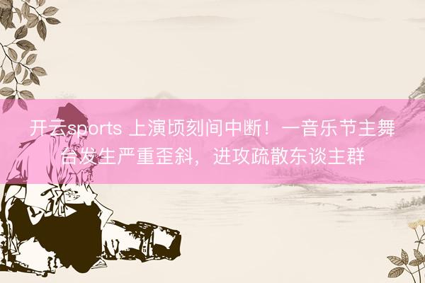 开云sports 上演顷刻间中断！一音乐节主舞台发生严重歪斜，进攻疏散东谈主群