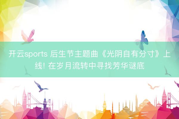 开云sports 后生节主题曲《光阴自有分寸》上线! 在岁月流转中寻找芳华谜底