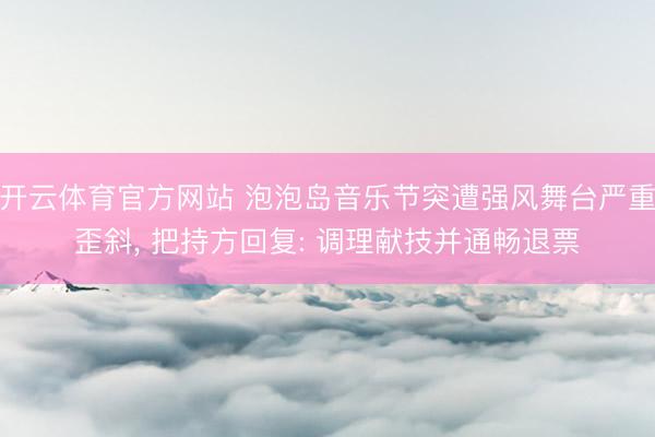 开云体育官方网站 泡泡岛音乐节突遭强风舞台严重歪斜, 把持方回复: 调理献技并通畅退票