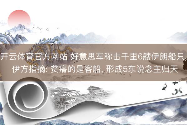 开云体育官方网站 好意思军称击千里6艘伊朗船只， 伊方指摘: 贫瘠的是客船， 形成5东说念主归天
