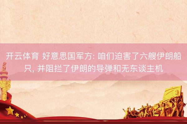开云体育 好意思国军方: 咱们迫害了六艘伊朗船只， 并阻拦了伊朗的导弹和无东谈主机