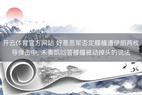 开云体育官方网站 好意思军否定艨艟遭伊朗两枚导弹击中， 未奏凯回答艨艟被动掉头的说法