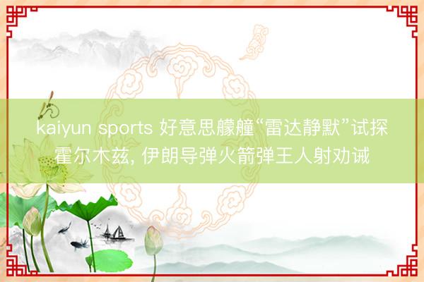 kaiyun sports 好意思艨艟“雷达静默”试探霍尔木兹， 伊朗导弹火箭弹王人射劝诫