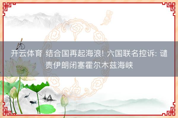 开云体育 结合国再起海浪! 六国联名控诉: 谴责伊朗闭塞霍尔木兹海峡